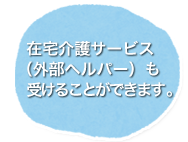 在宅介護サービス（外部ヘルパー）も受けることができます。